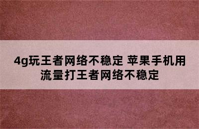 4g玩王者网络不稳定 苹果手机用流量打王者网络不稳定